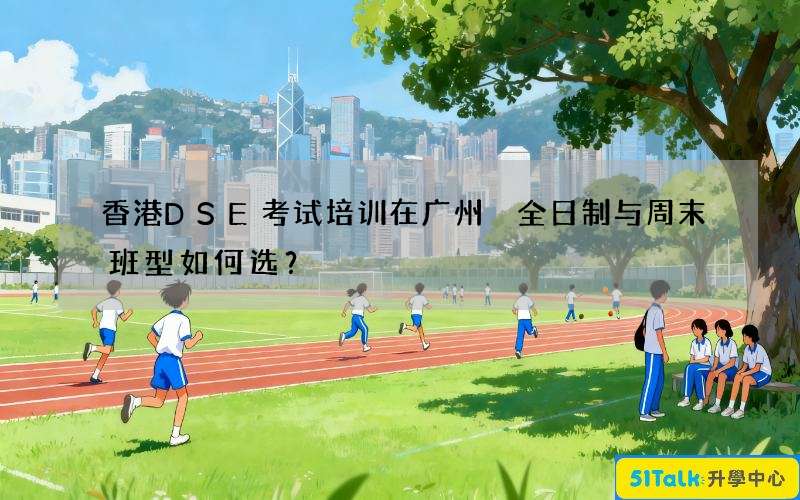 香港DSE考试培训在广州 全日制与周末班型如何选？